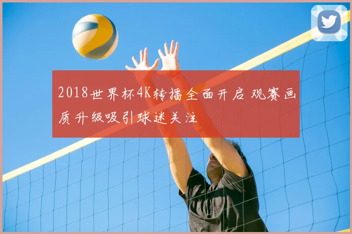 2018世界杯4K转播全面开启 观赛画质升级吸引球迷关注