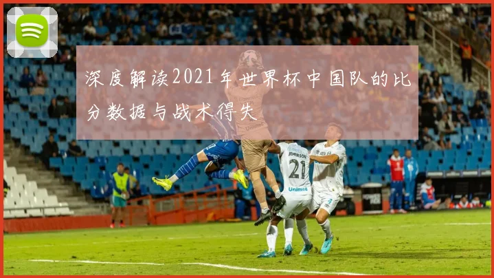 深度解读2021年世界杯中国队的比分数据与战术得失