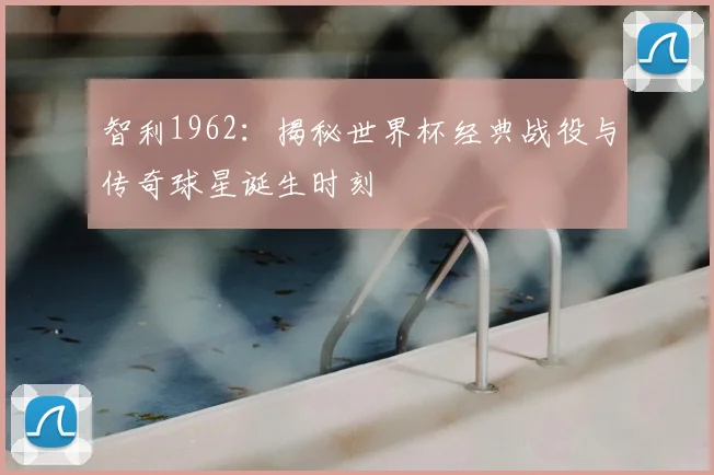 智利1962:揭秘世界杯经典战役与传奇球星诞生时刻
