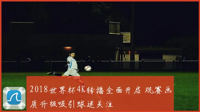 2018世界杯4K转播全面开启 观赛画质升级吸引球迷关注