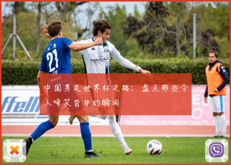 中国男足世界杯之路：盘点那些令人啼笑皆非的瞬间