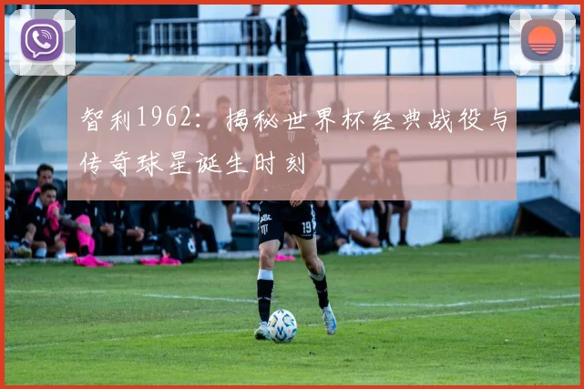 智利1962:揭秘世界杯经典战役与传奇球星诞生时刻