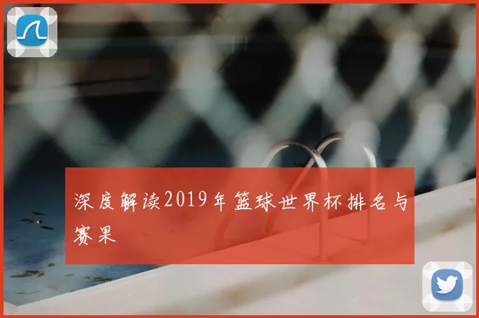 深度解读2019年篮球世界杯排名与赛果