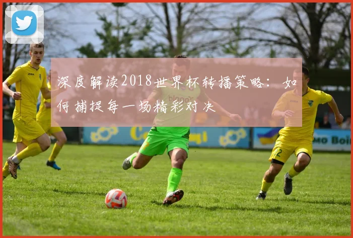 深度解读2018世界杯转播策略:如何捕捉每一场精彩对决