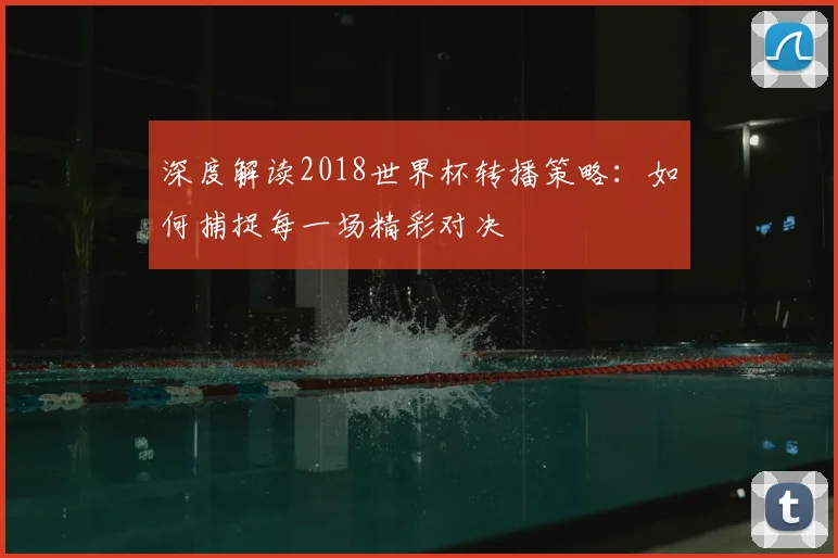 深度解读2018世界杯转播策略:如何捕捉每一场精彩对决