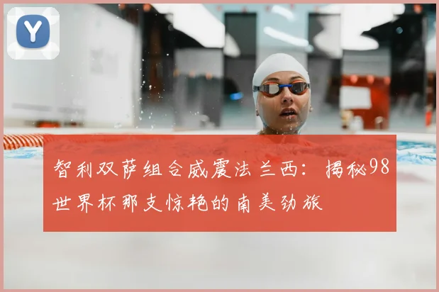 智利双萨组合威震法兰西:揭秘98世界杯那支惊艳的南美劲旅