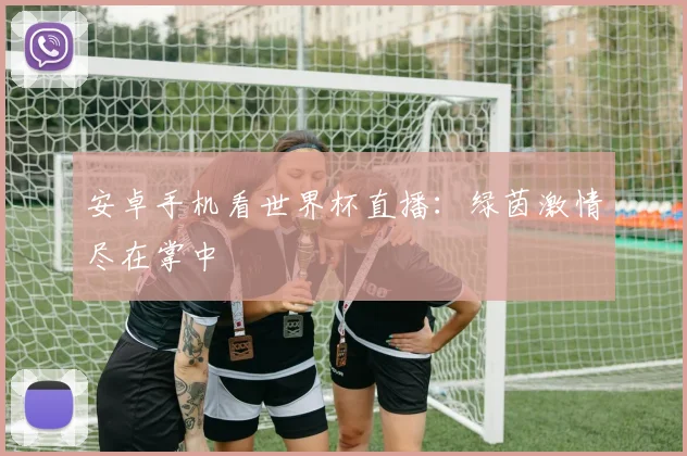 安卓手机看世界杯直播：绿茵激情尽在掌中