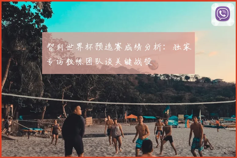 智利世界杯预选赛成绩分析:独家专访教练团队谈关键战役