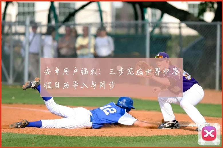 安卓用户福利:三步完成世界杯赛程日历导入与同步