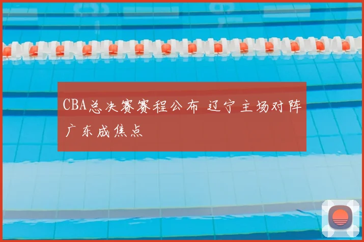 CBA总决赛赛程公布 辽宁主场对阵广东成焦点