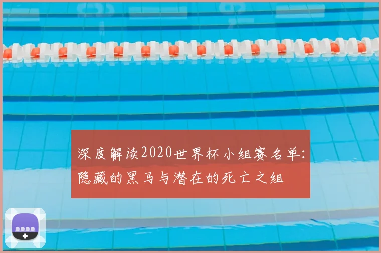 深度解读2020世界杯小组赛名单:隐藏的黑马与潜在的死亡之组